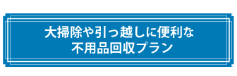 引越し・お掃除の際の不用品回収プラン