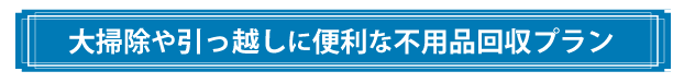 引越し・お掃除の際の不用品回収プラン